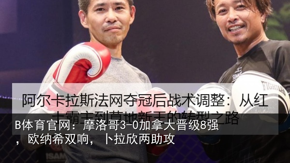B体育官网:摩洛哥3-0加拿大晋级8强,欧纳希双响,卜拉欣两助攻