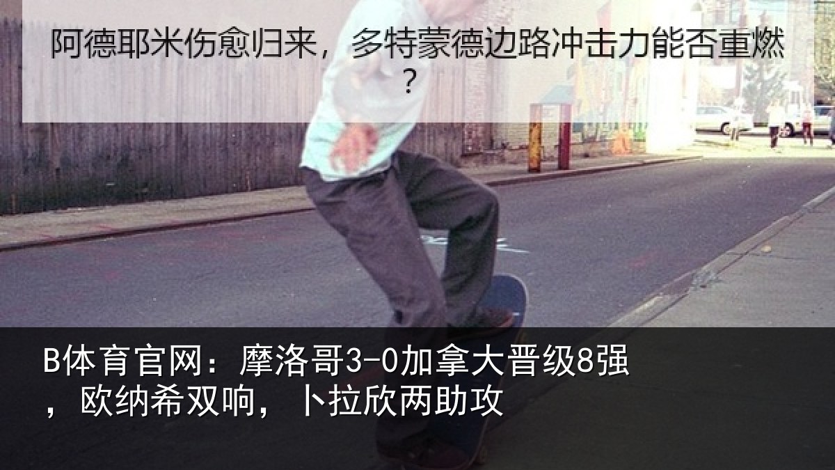 B体育官网:摩洛哥3-0加拿大晋级8强,欧纳希双响,卜拉欣两助攻