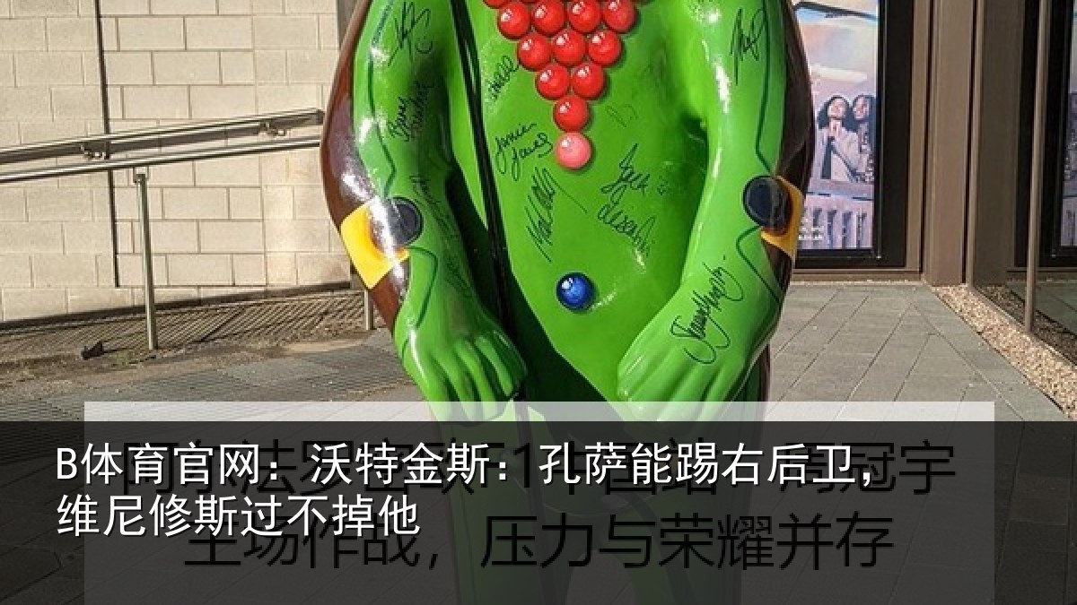 B体育官网:沃特金斯:孔萨能踢右后卫,维尼修斯过不掉他