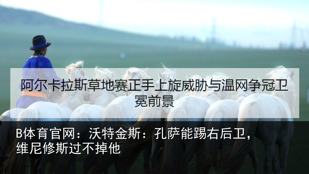 B体育官网:沃特金斯:孔萨能踢右后卫,维尼修斯过不掉他