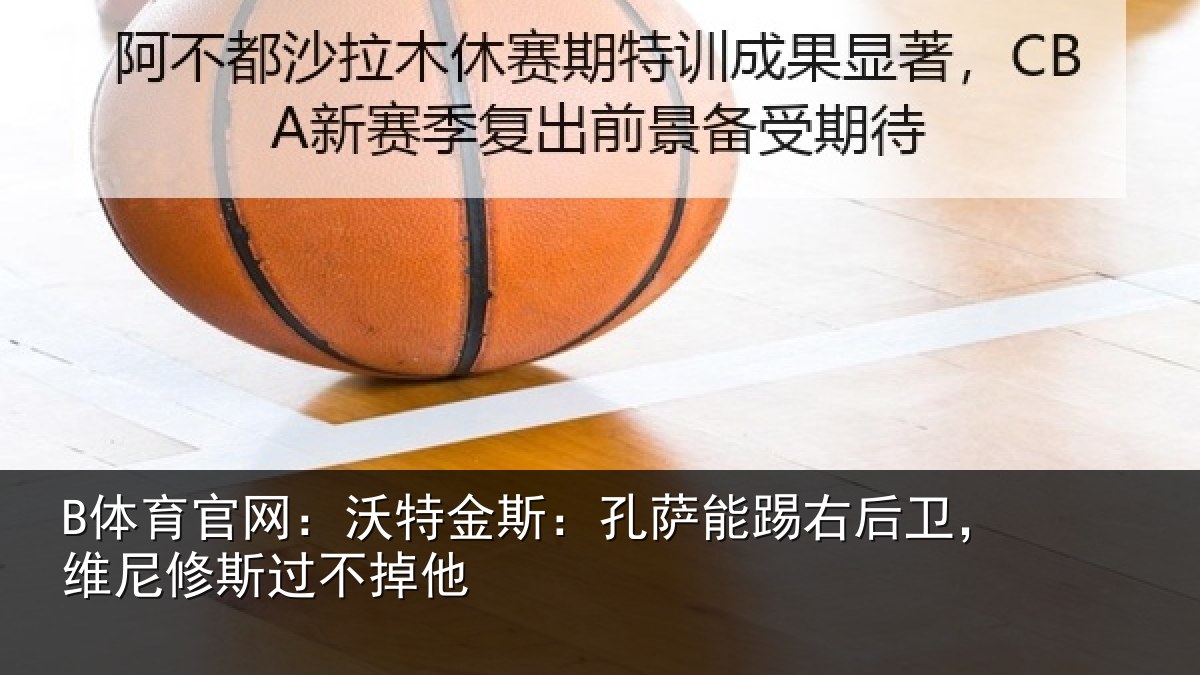 B体育官网：沃特金斯：孔萨能踢右后卫，维尼修斯过不掉他
