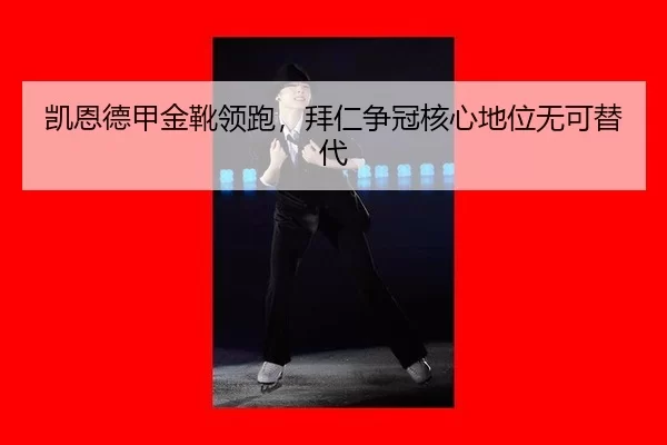 凯恩德甲金靴领跑，拜仁争冠核心地位无可替代