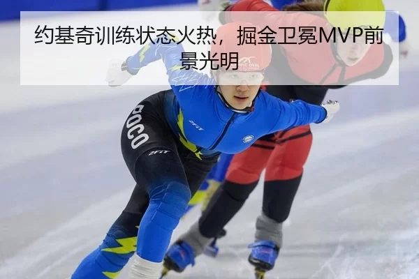 约基奇训练状态火热，掘金卫冕MVP前景光明