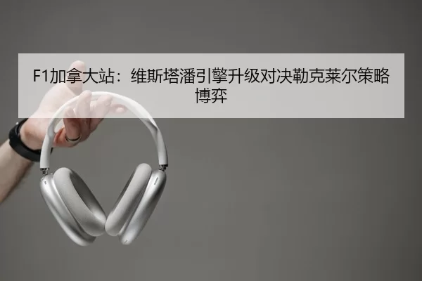 F1加拿大站：维斯塔潘引擎升级对决勒克莱尔策略博弈