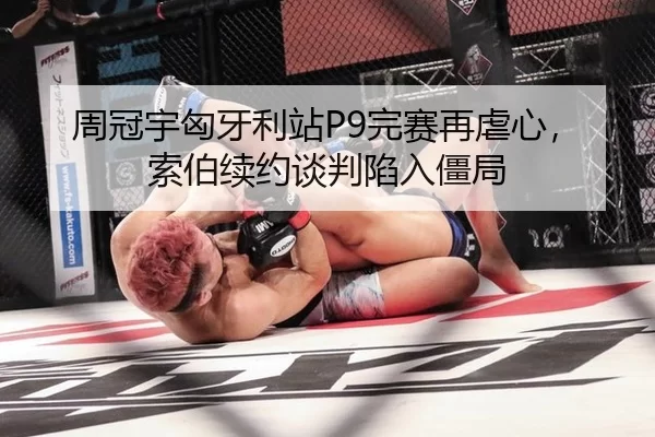 周冠宇匈牙利站P9完赛再虐心，索伯续约谈判陷入僵局