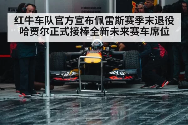 红牛车队官方宣布佩雷斯赛季末退役哈贾尔正式接棒全新未来赛车席位