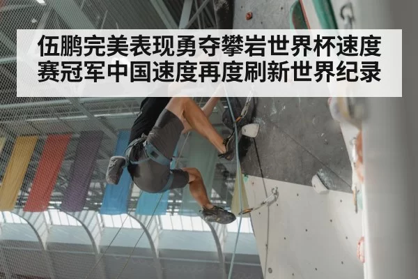 伍鹏完美表现勇夺攀岩世界杯速度赛冠军中国速度再度刷新世界纪录