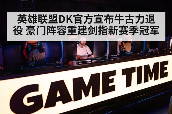 英雄联盟DK官方宣布牛古力退役 豪门阵容重建剑指新赛季冠军