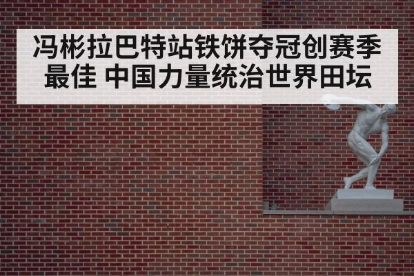 冯彬拉巴特站铁饼夺冠创赛季最佳 中国力量统治世界田坛