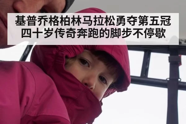 基普乔格柏林马拉松勇夺第五冠 四十岁传奇奔跑的脚步不停歇