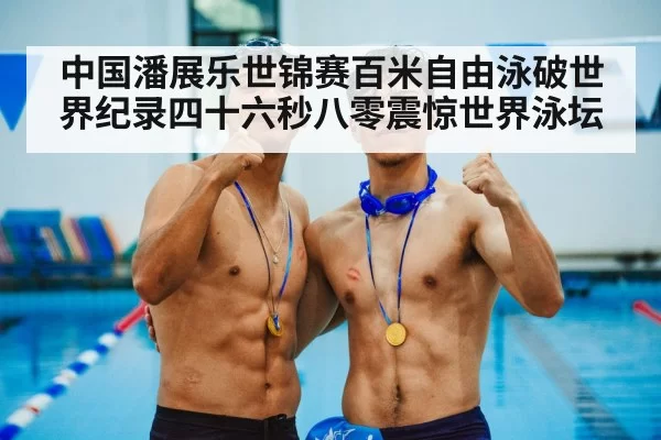中国潘展乐世锦赛百米自由泳破世界纪录四十六秒八零震惊世界泳坛