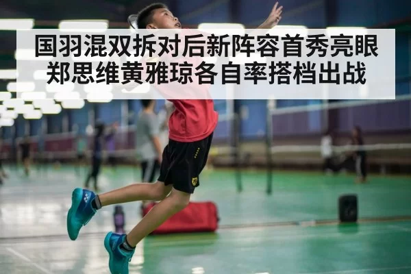 国羽混双拆对后新阵容首秀亮眼郑思维黄雅琼各自率搭档出战