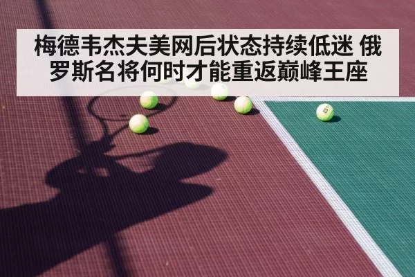 梅德韦杰夫美网后状态持续低迷 俄罗斯名将何时才能重返巅峰王座